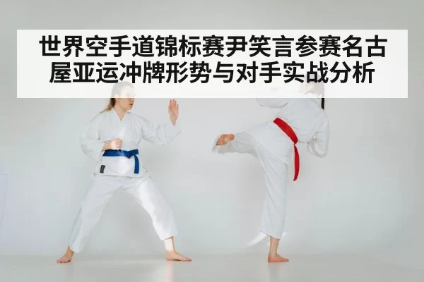 世界空手道锦标赛尹笑言参赛名古屋亚运冲牌形势与对手实战分析
