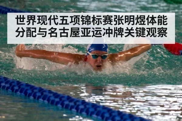 世界现代五项锦标赛张明煜体能分配与名古屋亚运冲牌关键观察