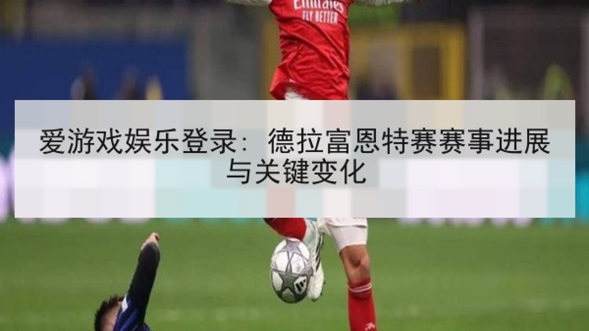 爱游戏娱乐登录: 德拉富恩特赛赛事进展与关键变化 爱游戏娱乐登录: 德拉富恩特赛赛事进展与关键变化